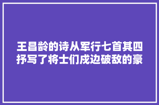 王昌龄的诗从军行七首其四抒写了将士们戍边破敌的豪情壮志