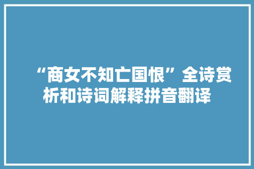 “商女不知亡国恨”全诗赏析和诗词解释拼音翻译