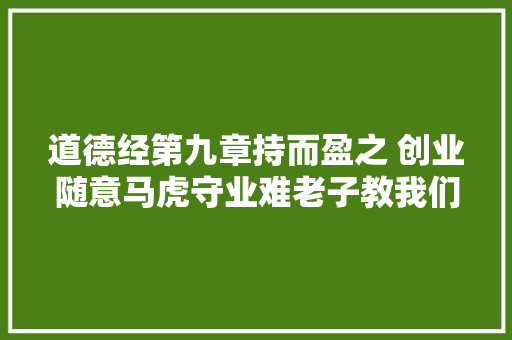 道德经第九章持而盈之 创业随意马虎守业难老子教我们守业