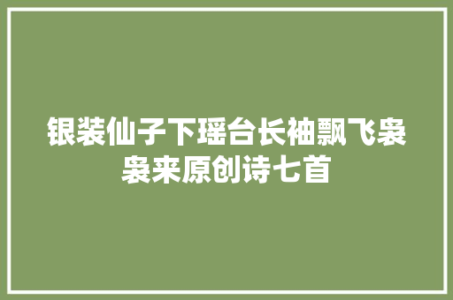 银装仙子下瑶台长袖飘飞袅袅来原创诗七首