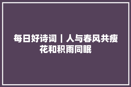 每日好诗词｜人与春风共瘦花和积雨同眠