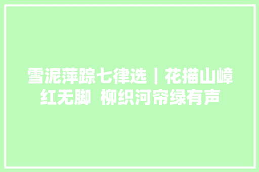 雪泥萍踪七律选｜花描山嶂红无脚  柳织河帘绿有声