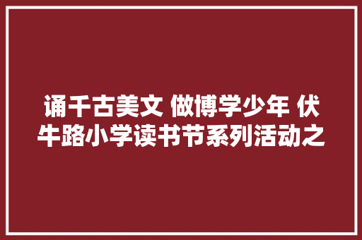 诵千古美文 做博学少年 伏牛路小学读书节系列活动之古诗词串串烧