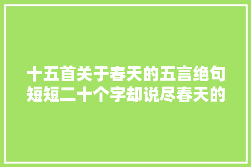 十五首关于春天的五言绝句短短二十个字却说尽春天的万种风情