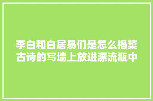 李白和白居易们是怎么揭橥古诗的写墙上放进漂流瓶中等花样百出