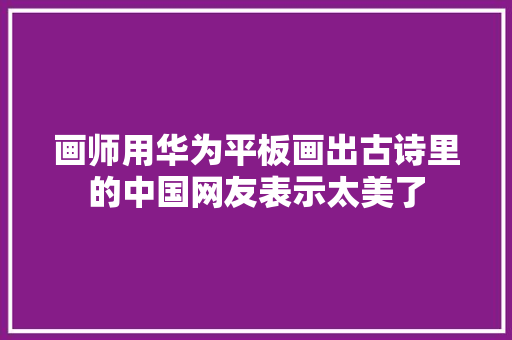 画师用华为平板画出古诗里的中国网友表示太美了