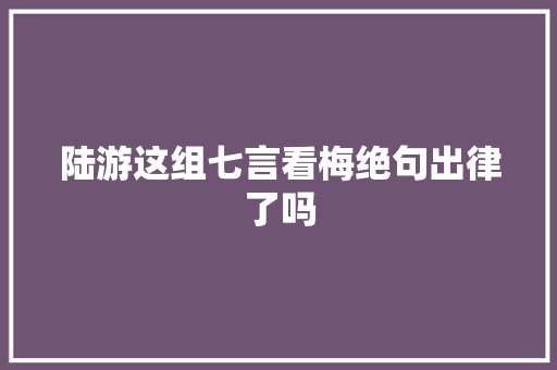 陆游这组七言看梅绝句出律了吗