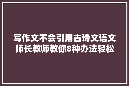 写作文不会引用古诗文语文师长教师教你8种办法轻松搞定