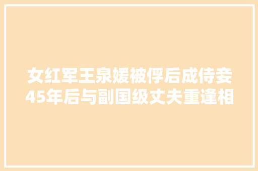 女红军王泉媛被俘后成侍妾45年后与副国级丈夫重逢相拥而泣