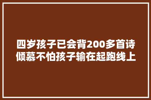 四岁孩子已会背200多首诗倾慕不怕孩子输在起跑线上对吗