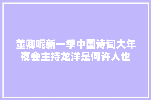 董卿呢新一季中国诗词大年夜会主持龙洋是何许人也