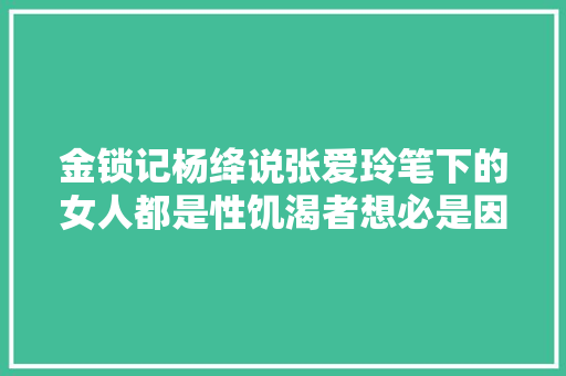 金锁记杨绛说张爱玲笔下的女人都是性饥渴者想必是因为她 金锁记杨绛说张爱玲笔下的女人都是性饥渴者想必是因为她