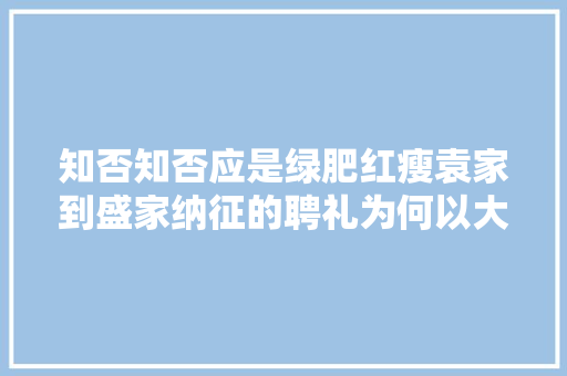 知否知否应是绿肥红瘦袁家到盛家纳征的聘礼为何以大年夜雁为主礼