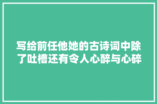 写给前任他她的古诗词中除了吐槽还有令人心醉与心碎