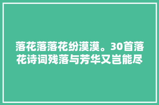 落花落落花纷漠漠。30首落花诗词残落与芳华又岂能尽诉 落花落落花纷漠漠。30首落花诗词残落与芳华又岂能尽诉