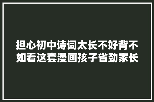 担心初中诗词太长不好背不如看这套漫画孩子省劲家长省心