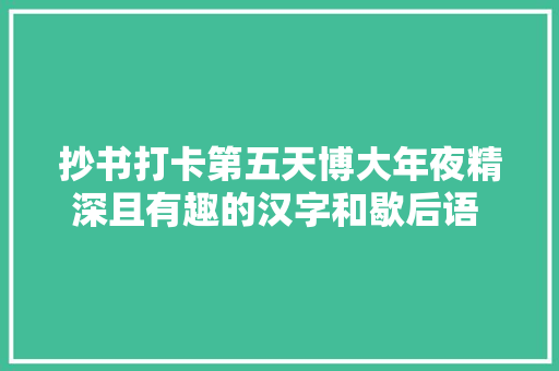 抄书打卡第五天博大年夜精深且有趣的汉字和歇后语 收益明显提高啦