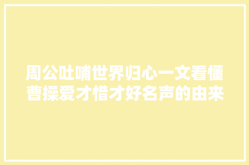 周公吐哺世界归心一文看懂曹操爱才惜才好名声的由来