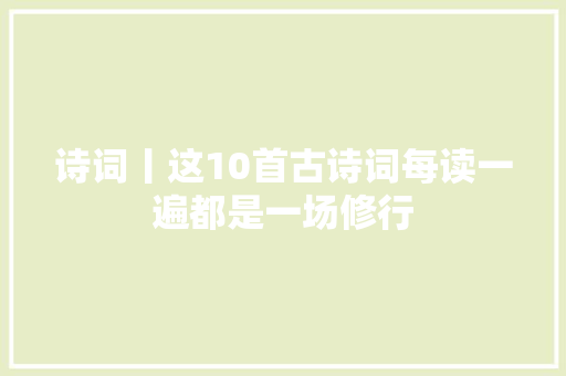 诗词丨这10首古诗词每读一遍都是一场修行