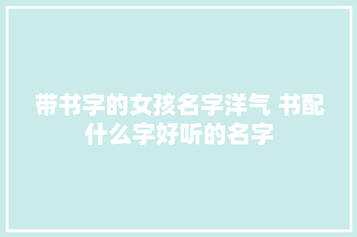 带书字的女孩名字洋气 书配什么字好听的名字
