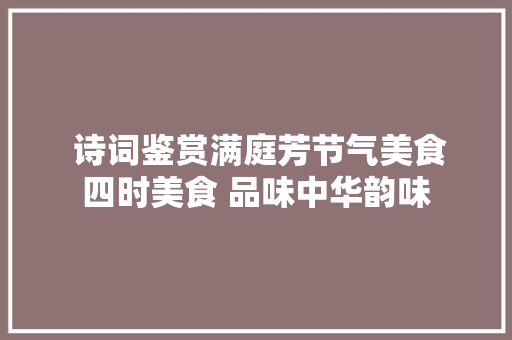  诗词鉴赏满庭芳节气美食四时美食 品味中华韵味