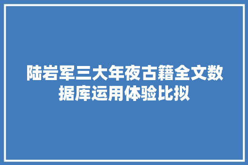 陆岩军三大年夜古籍全文数据库运用体验比拟