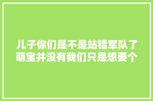 儿子你们是不是站错军队了萌宝并没有我们只是想要个妹妹