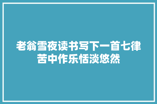 老翁雪夜读书写下一首七律苦中作乐恬淡悠然