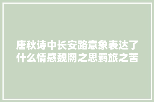 唐秋诗中长安路意象表达了什么情感魏阙之思羁旅之苦