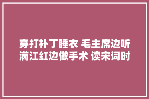 穿打补丁睡衣 毛主席边听满江红边做手术 读宋词时溘然痛哭