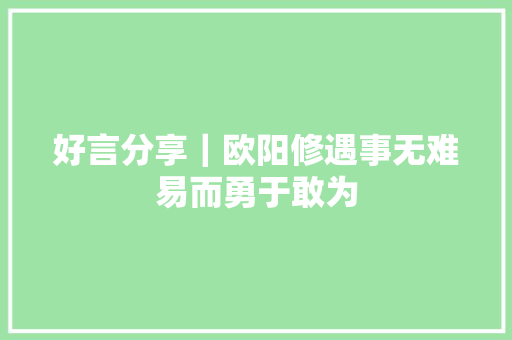 好言分享｜欧阳修遇事无难易而勇于敢为