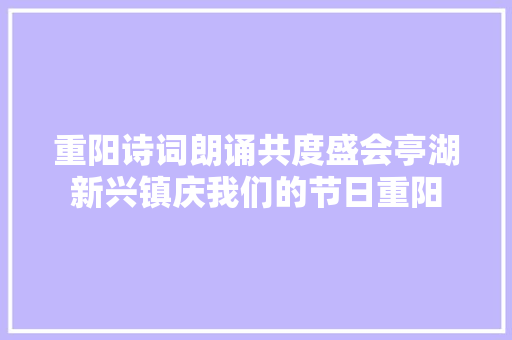 重阳诗词朗诵共度盛会亭湖新兴镇庆我们的节日重阳