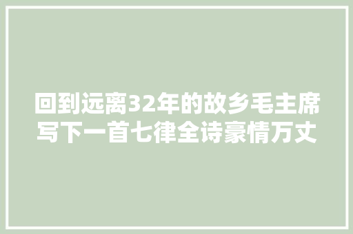 回到远离32年的故乡毛主席写下一首七律全诗豪情万丈勉励人心