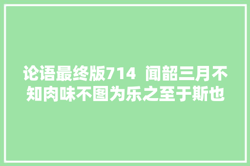 论语最终版714  闻韶三月不知肉味不图为乐之至于斯也。