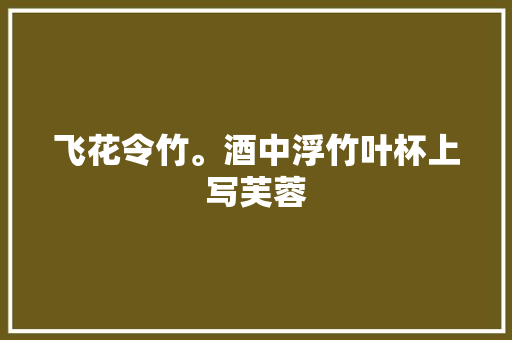 飞花令竹。酒中浮竹叶杯上写芙蓉
