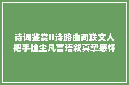 诗词鉴赏ll诗路曲词联文人把手拴尘凡言语叙真挚感怀连