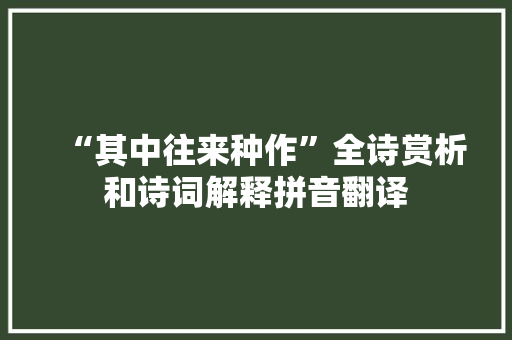 “其中往来种作”全诗赏析和诗词解释拼音翻译 “其中往来种作”全诗赏析和诗词解释拼音翻译