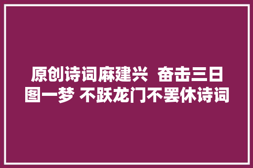 原创诗词麻建兴  奋击三日图一梦 不跃龙门不罢休诗词七首