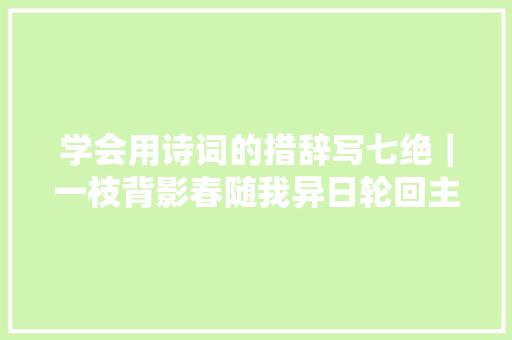 学会用诗词的措辞写七绝｜一枝背影春随我异日轮回主与宾