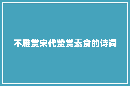 不雅赏宋代赞赏素食的诗词