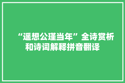 “遥想公瑾当年”全诗赏析和诗词解释拼音翻译