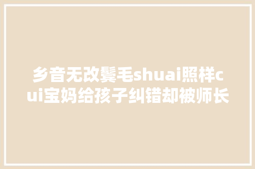 乡音无改鬓毛shuai照样cui宝妈给孩子纠错却被师长教师批评乱指导