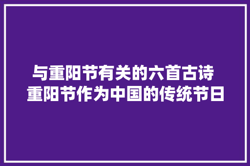 与重阳节有关的六首古诗 重阳节作为中国的传统节日