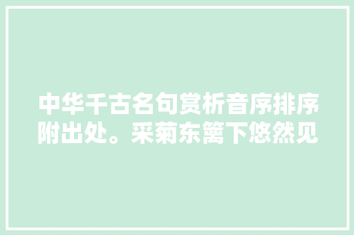 中华千古名句赏析音序排序附出处。采菊东篱下悠然见南山。