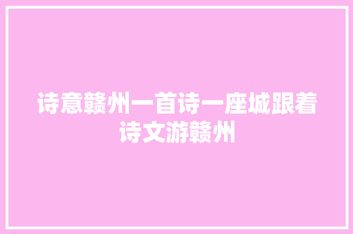 诗意赣州一首诗一座城跟着诗文游赣州