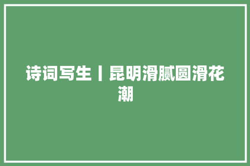 诗词写生丨昆明滑腻圆滑花潮