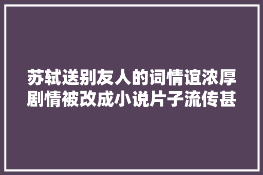 苏轼送别友人的词情谊浓厚剧情被改成小说片子流传甚广