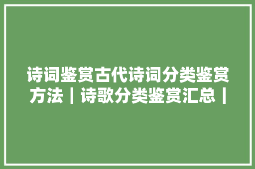 诗词鉴赏古代诗词分类鉴赏方法｜诗歌分类鉴赏汇总｜强烈建议收藏