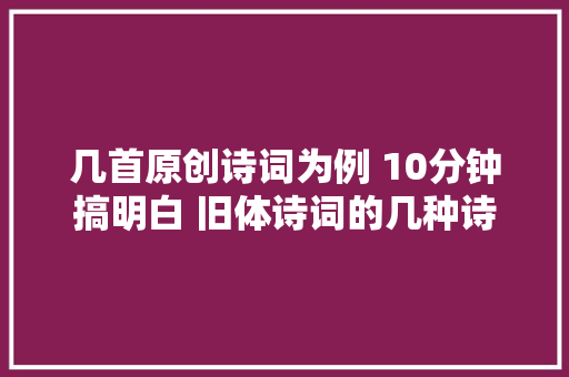 几首原创诗词为例 10分钟搞明白 旧体诗词的几种诗体