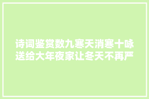 诗词鉴赏数九寒天消寒十咏送给大年夜家让冬天不再严寒